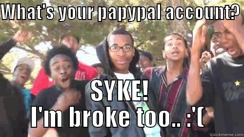 WHAT'S YOUR PAPYPAL ACCOUNT?  SYKE! I'M BROKE TOO.. :'(  Misc