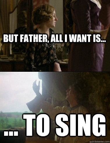 But Father, all I want is... ... to SING  Lady Edith Crawley Monty Python I want to sing