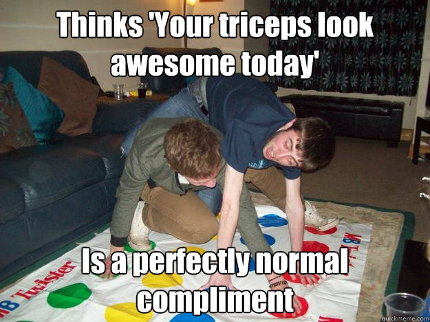 Thinks 'Your triceps look awesome today' Is a perfectly normal compliment  