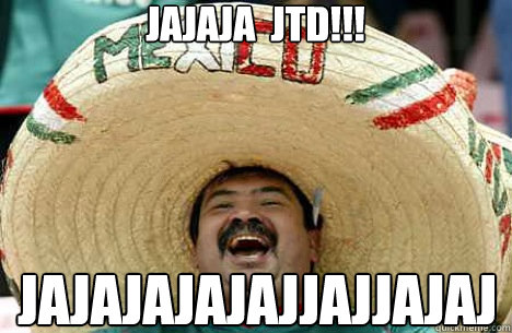 jajaja  JTD!!! jajajajajajjajjajaj  Merry mexican