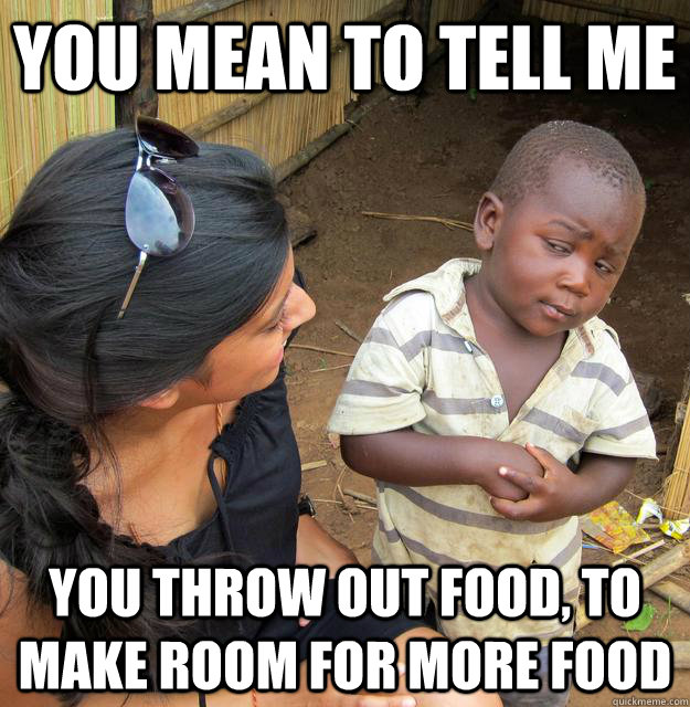 You mean to tell me you throw out food, to make room for more food - You mean to tell me you throw out food, to make room for more food  Skeptical Third World Child