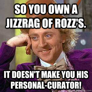 So you own a Jizzrag of Rozz's. It doesn't make you his personal-curator! - So you own a Jizzrag of Rozz's. It doesn't make you his personal-curator!  Condescending Wonka