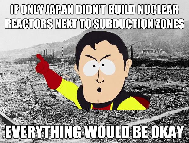 if only japan didn't build nuclear reactors next to subduction zones everything would be okay - if only japan didn't build nuclear reactors next to subduction zones everything would be okay  Captain Hindsight