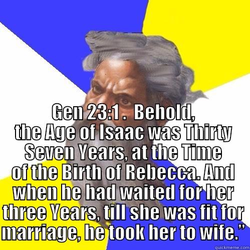  GEN 23:1 .  BEHOLD, THE AGE OF ISAAC WAS THIRTY SEVEN YEARS, AT THE TIME OF THE BIRTH OF REBECCA. AND WHEN HE HAD WAITED FOR HER THREE YEARS, TILL SHE WAS FIT FOR MARRIAGE, HE TOOK HER TO WIFE.” Advice God