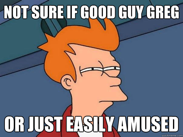 not sure if good guy greg or just easily amused - not sure if good guy greg or just easily amused  Futurama Fry