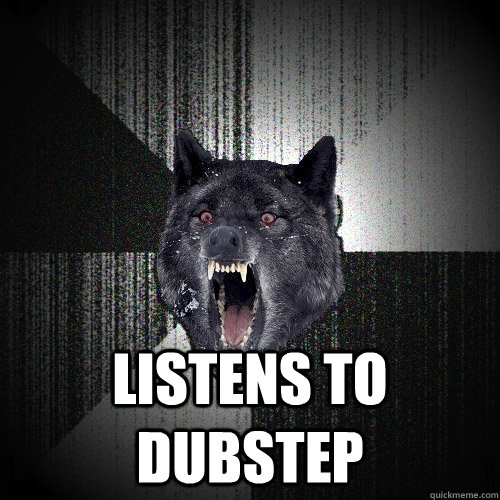  listens to dubstep  Insanity Wolf