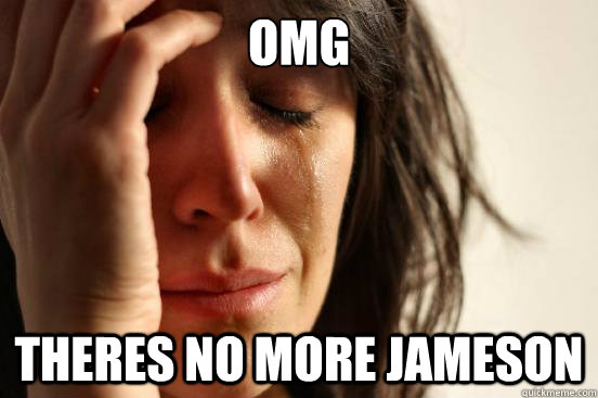 omg theres no more jameson   First World Problems