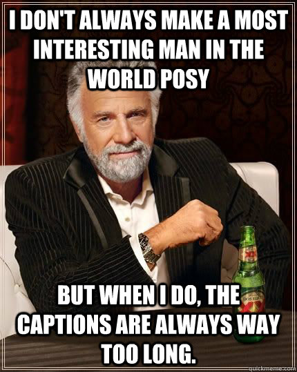 I don't always make a most interesting man in the world posy but when i do, the captions are always way too long.   The Most Interesting Man In The World