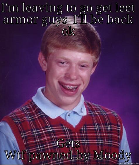 I'M LEAVING TO GO GET LEET ARMOR GUYS  I'LL BE BACK OK GETS WTF PAWNED BY MOODY Bad Luck Brian