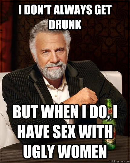 I don't always get drunk but when I do, I have sex with ugly women  The Most Interesting Man In The World