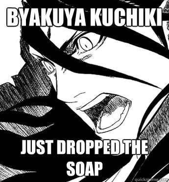 byakuya kuchiki just dropped the soap - byakuya kuchiki just dropped the soap  LOL soap