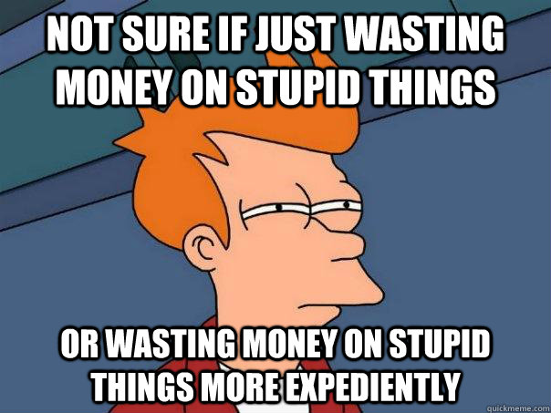 Not sure if just wasting money on stupid things or wasting money on stupid things more expediently  - Not sure if just wasting money on stupid things or wasting money on stupid things more expediently   Futurama Fry