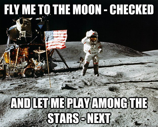 FLY ME TO THE MOON - CHECKED
 AND LET ME PLAY AMONG THE STARS - NEXT  Unimpressed Astronaut