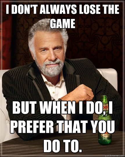 I don't always lose the game but when I do, I prefer that you do to. - I don't always lose the game but when I do, I prefer that you do to.  The Most Interesting Man In The World