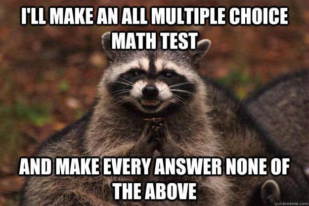 I'll make an all multiple choice math test and make every answer none of the above  Evil Plotting Raccoon