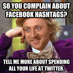 So you complain about facebook hashtags? Tell me more about spending all your life at twitter.  Condescending Wonka