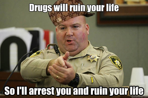 Drugs will ruin your life So I'll arrest you and ruin your life  