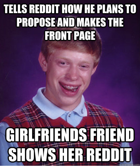 Tells reddit how he plans to propose and makes the front page Girlfriends friend shows her reddit  Bad Luck Brian