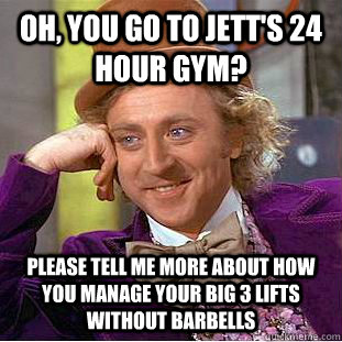 Oh, you go to Jett's 24 hour gym? Please tell me more about how you manage your big 3 lifts without barbells - Oh, you go to Jett's 24 hour gym? Please tell me more about how you manage your big 3 lifts without barbells  Condescending Wonka