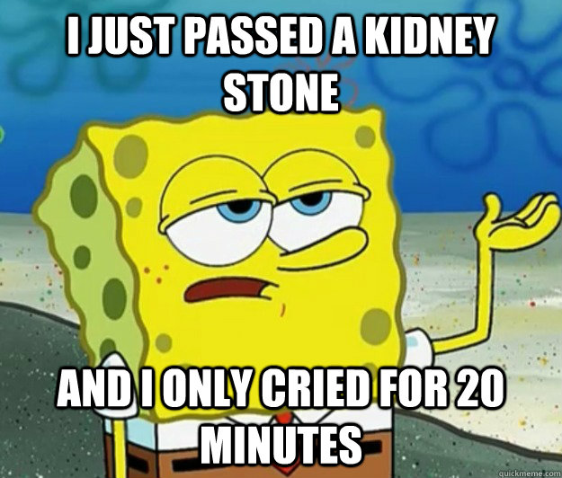 I just passed a kidney stone and I only cried for 20 minutes  Tough Spongebob