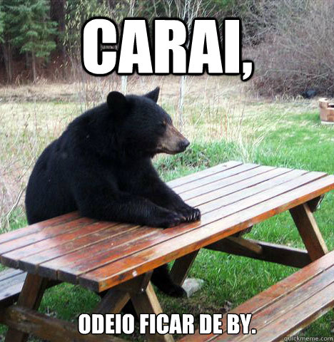 Carai, odeio ficar de by.  waiting bear