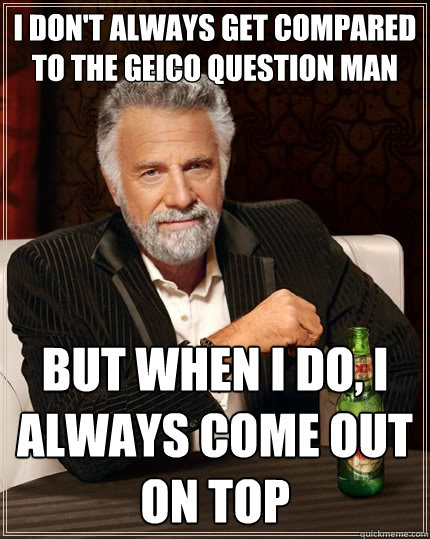 I don't always get compared to the geico question man But when I do, I always come out on top - I don't always get compared to the geico question man But when I do, I always come out on top  The Most Interesting Man In The World