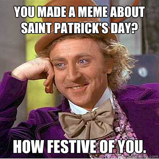 you made a meme about Saint Patrick's day? How festive of you.  Creepy Wonka