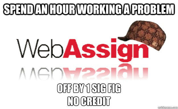 Spend an hour working a problem off by 1 sig fig
no Credit - Spend an hour working a problem off by 1 sig fig
no Credit  Scumbag Webassign