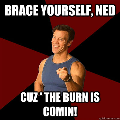 brace yourself, ned cuz ' the burn is comin! - brace yourself, ned cuz ' the burn is comin!  Tony Horton Meme