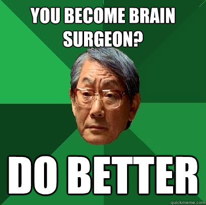 You become brain surgeon? Do better - You become brain surgeon? Do better  High Expectations Asian Father