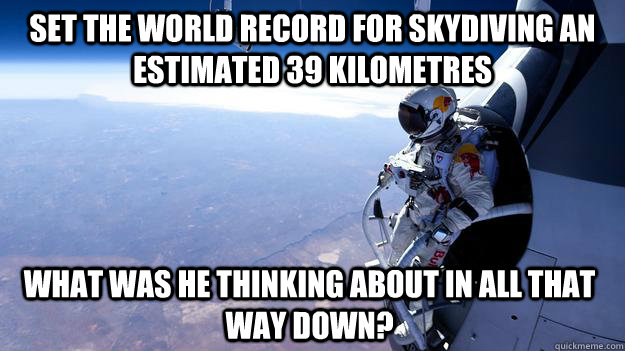 set the world record for skydiving an estimated 39 kilometres  what was he thinking about in all that way down?  