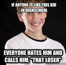 If anyone is like this kid
 in highschool Everyone hates him and calls him, 