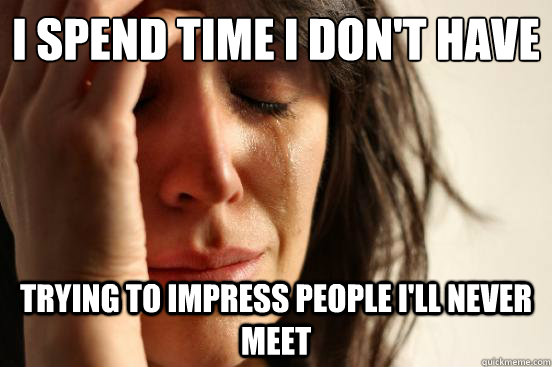 I spend time I don't have Trying to impress people I'll never meet - I spend time I don't have Trying to impress people I'll never meet  First World Problems