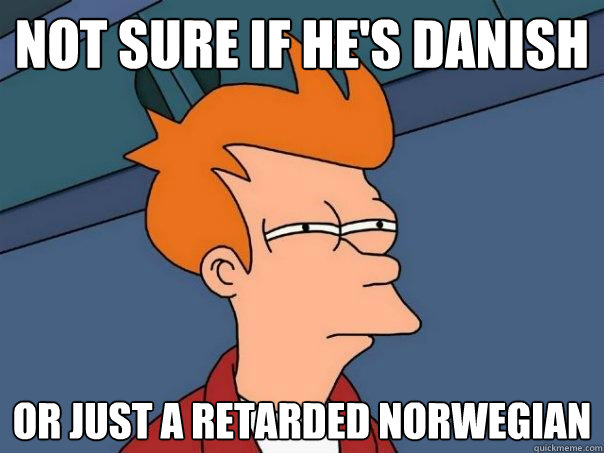 not sure if he's danish or just a retarded norwegian - not sure if he's danish or just a retarded norwegian  Futurama Fry