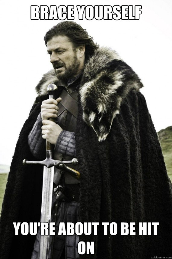 Brace yourself you're about to be hit on  Brace yourself