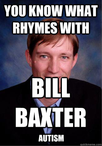 You know what rhymes with  Bill baxter AUTISM  