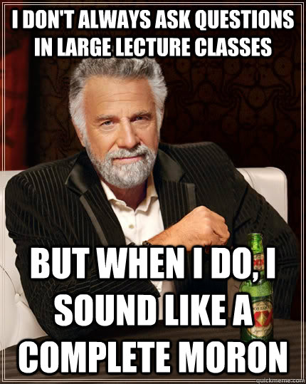 I don't always ask questions in large lecture classes but when I do, I sound like a complete moron  The Most Interesting Man In The World