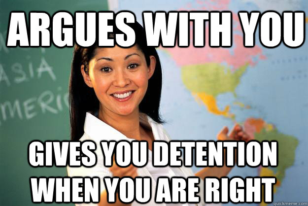 argues with you gives you detention when you are right - argues with you gives you detention when you are right  Unhelpful High School Teacher