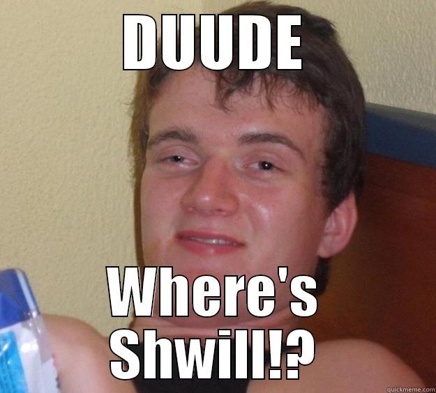 DUUDE WHERE'S SHWILL!? 10 Guy