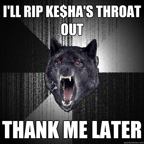 I'll rip ke$ha's throat out thank me later  Insanity Wolf