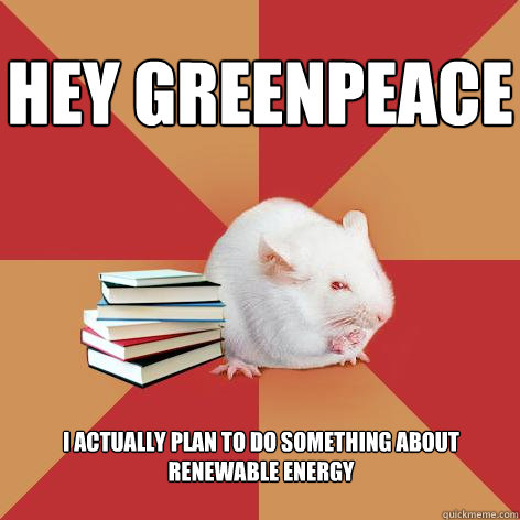 Hey Greenpeace I actually plan to do something about renewable energy - Hey Greenpeace I actually plan to do something about renewable energy  Science Major Mouse