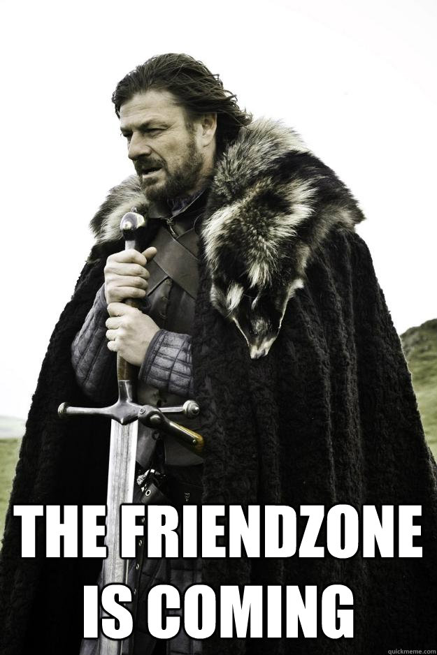  The Friendzone is coming  Winter is coming