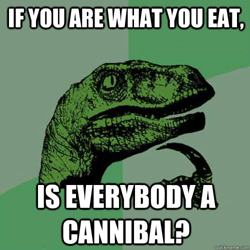 if you are what you eat, is everybody a cannibal?  Philosoraptor