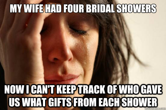 My wife had four bridal showers Now I can't keep track of who gave us what gifts from each shower  First World Problems