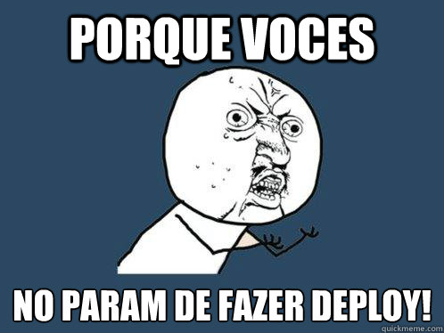 PORQUE VOCES NÃO PARAM DE FAZER DEPLOY!  Y U No