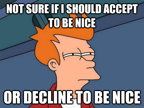 Not sure if I should accept to be nice Or decline to be nice  Futurama Fry