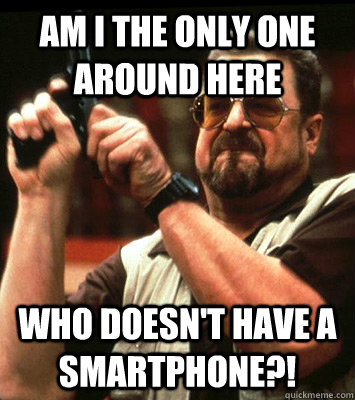 AM I THE ONLY ONE AROUND HERE  who doesn't have a smartphone?! - AM I THE ONLY ONE AROUND HERE  who doesn't have a smartphone?!  Misc