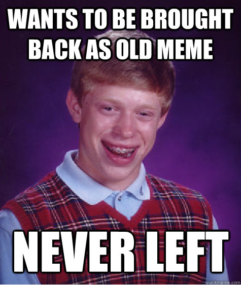 wants to be brought back as old meme never left  Bad Luck Brian