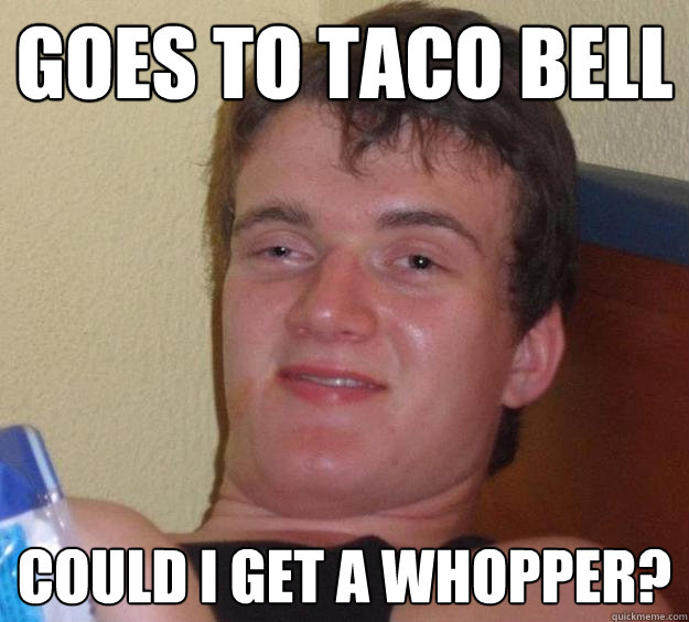 Goes to taco bell could i get a whopper?  10 Guy