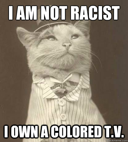 I am not racist i own a colored T.V.  Aristocat